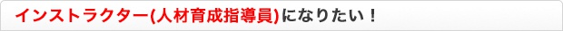 インストラクター(人材育成指導員)になりたい